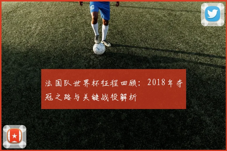 法国队世界杯征程回顾:2018年夺冠之路与关键战役解析
