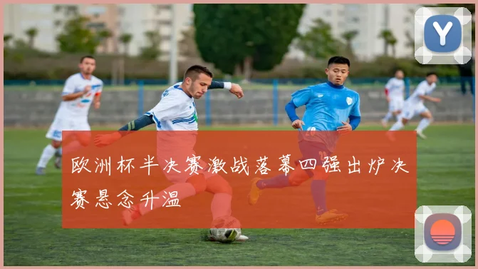 欧洲杯半决赛激战落幕四强出炉决赛悬念升温