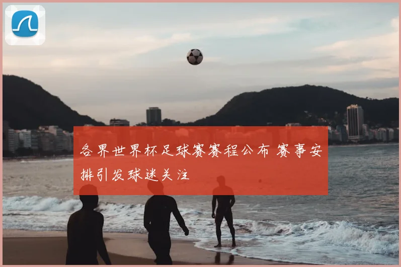 各界世界杯足球赛赛程公布 赛事安排引发球迷关注