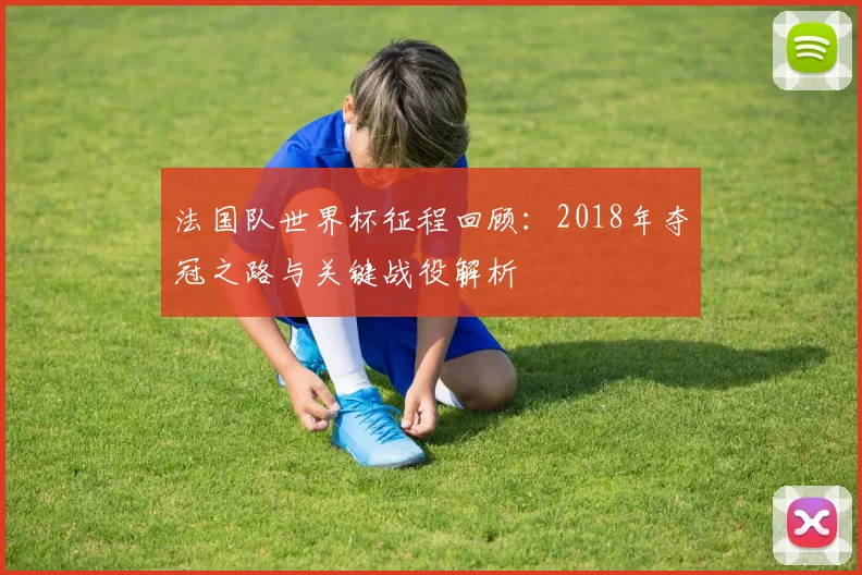 法国队世界杯征程回顾:2018年夺冠之路与关键战役解析