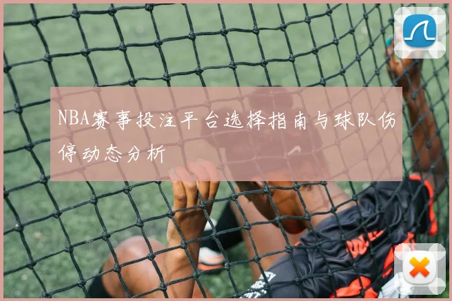NBA赛事投注平台选择指南与球队伤停动态分析