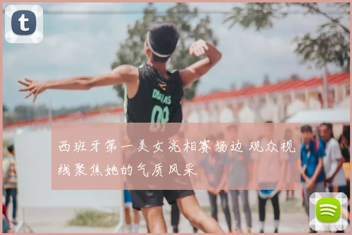 西班牙第一美女亮相赛场边 观众视线聚焦她的气质风采