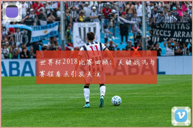 世界杯2018比赛回顾：关键战况与赛程看点引发关注
