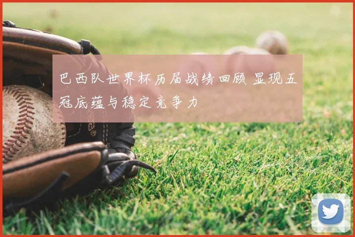 巴西队世界杯历届战绩回顾 显现五冠底蕴与稳定竞争力
