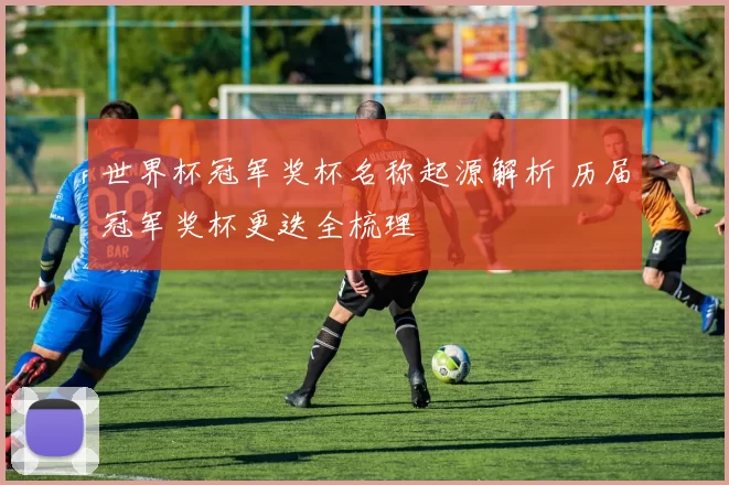 世界杯冠军奖杯名称起源解析 历届冠军奖杯更迭全梳理