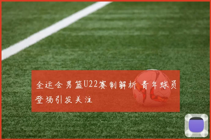 全运会男篮U22赛制解析 青年球员登场引发关注