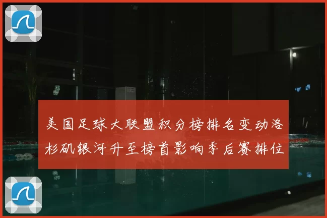 美国足球大联盟积分榜排名变动洛杉矶银河升至榜首影响季后赛排位