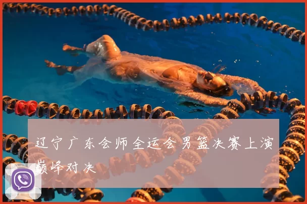 辽宁广东会师全运会男篮决赛上演巅峰对决