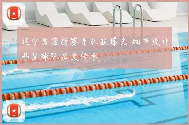 辽宁男篮新赛季队服曝光 细节设计凸显球队历史传承