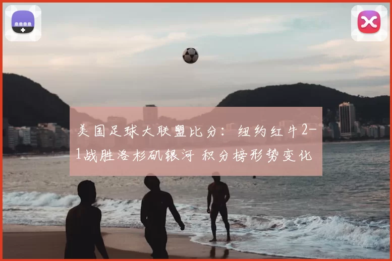 美国足球大联盟比分：纽约红牛2-1战胜洛杉矶银河 积分榜形势变化