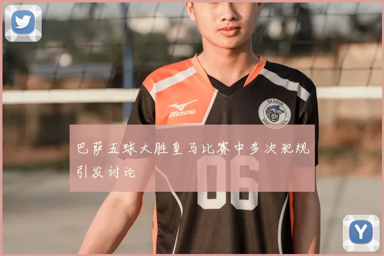 巴萨五球大胜皇马比赛中多次犯规引发讨论