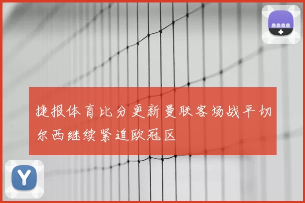 捷报体育比分更新曼联客场战平切尔西继续紧追欧冠区