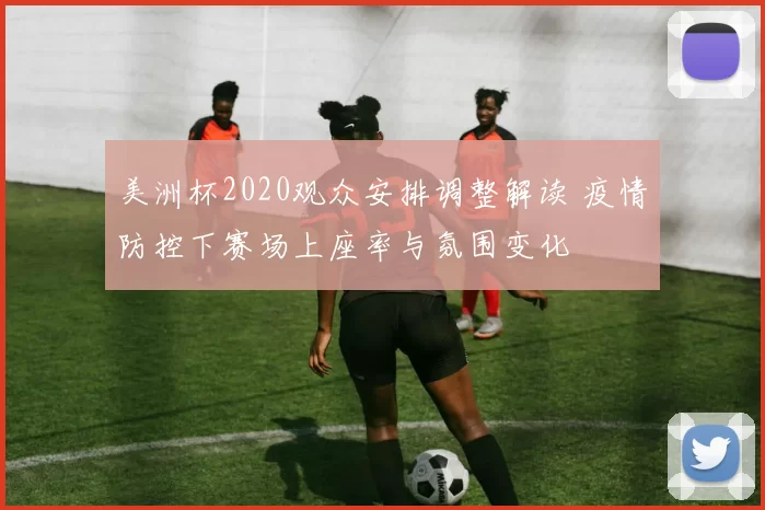 美洲杯2020观众安排调整解读 疫情防控下赛场上座率与氛围变化