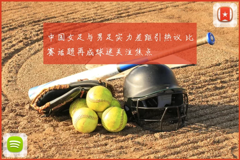 中国女足与男足实力差距引热议 比赛话题再成球迷关注焦点