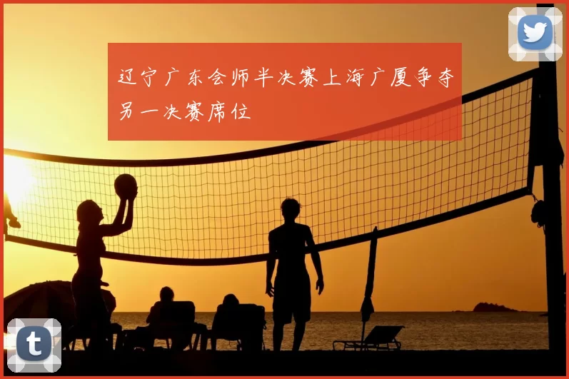 辽宁广东会师半决赛上海广厦争夺另一决赛席位