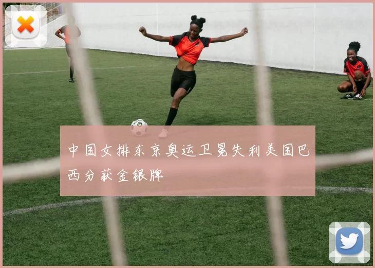 中国女排东京奥运卫冕失利美国巴西分获金银牌