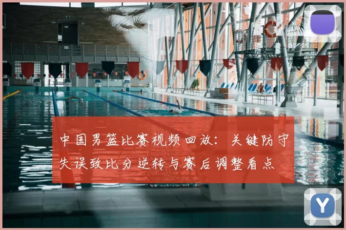 中国男篮比赛视频回放：关键防守失误致比分逆转与赛后调整看点