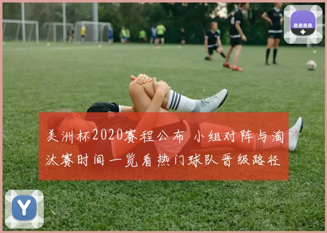 美洲杯2020赛程公布 小组对阵与淘汰赛时间一览看热门球队晋级路径