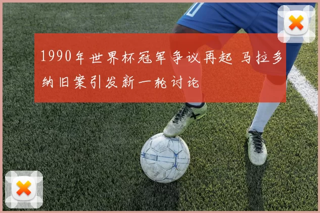 1990年世界杯冠军争议再起 马拉多纳旧案引发新一轮讨论