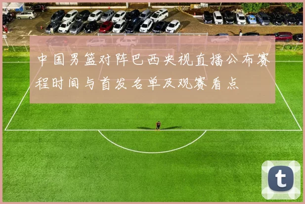 中国男篮对阵巴西央视直播公布赛程时间与首发名单及观赛看点