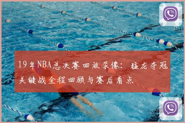 19年NBA总决赛回放录像：猛龙夺冠关键战全程回顾与赛后看点