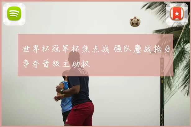 世界杯冠军杯焦点战 强队鏖战抢分争夺晋级主动权