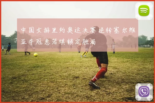 中国女排里约奥运决赛逆转塞尔维亚夺冠惠若琪锁定胜局
