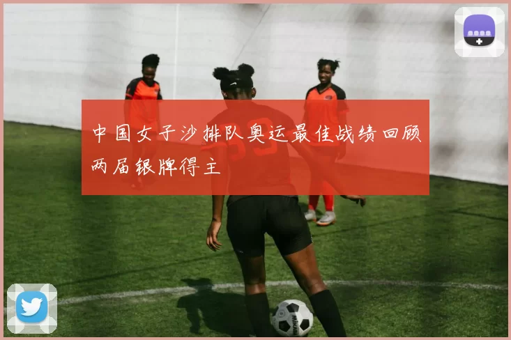 中国女子沙排队奥运最佳战绩回顾两届银牌得主
