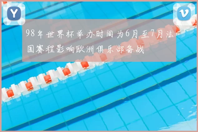 98年世界杯举办时间为6月至7月法国赛程影响欧洲俱乐部备战