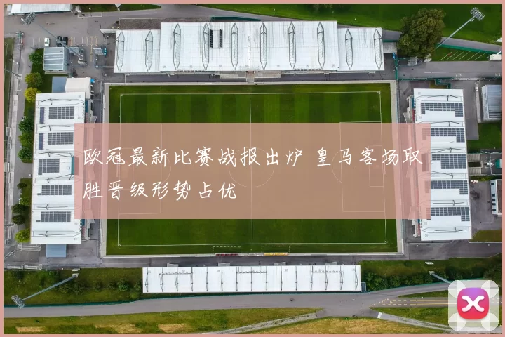 欧冠最新比赛战报出炉 皇马客场取胜晋级形势占优