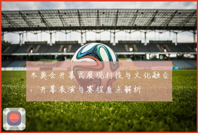 冬奥会开幕式展现科技与文化融合，开幕表演与赛程看点解析