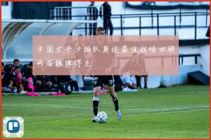 中国女子沙排队奥运最佳战绩回顾两届银牌得主