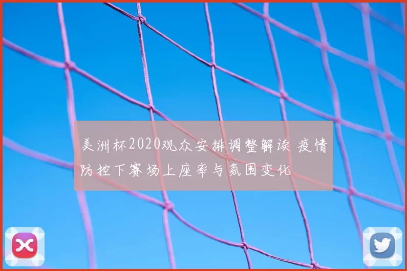 美洲杯2020观众安排调整解读 疫情防控下赛场上座率与氛围变化