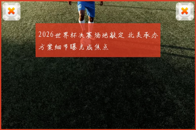 2026世界杯决赛场地敲定 北美承办方案细节曝光成焦点