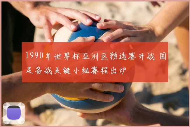 1990年世界杯亚洲区预选赛开战 国足备战关键小组赛程出炉