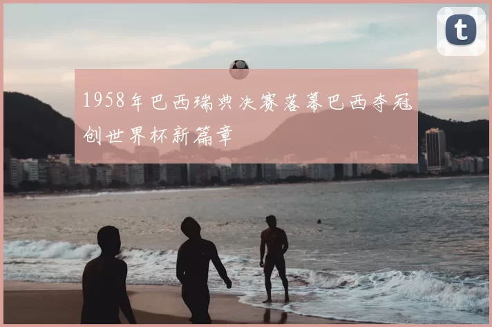 1958年巴西瑞典决赛落幕巴西夺冠创世界杯新篇章