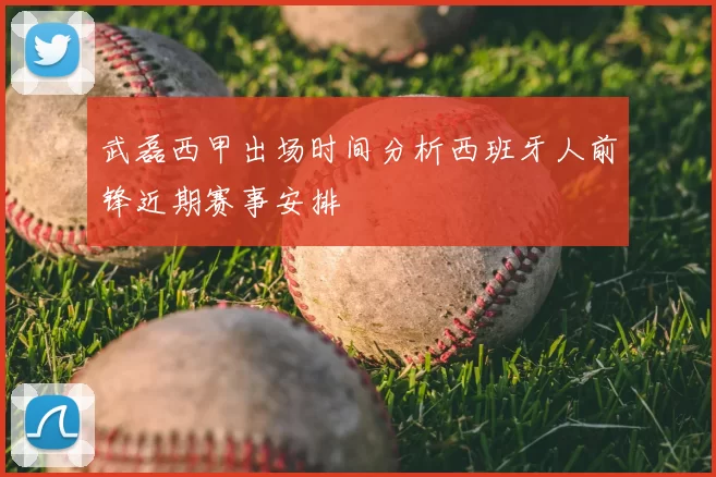 武磊西甲出场时间分析西班牙人前锋近期赛事安排