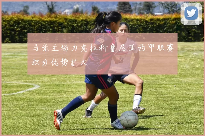 马竞主场力克拉科鲁尼亚西甲联赛积分优势扩大