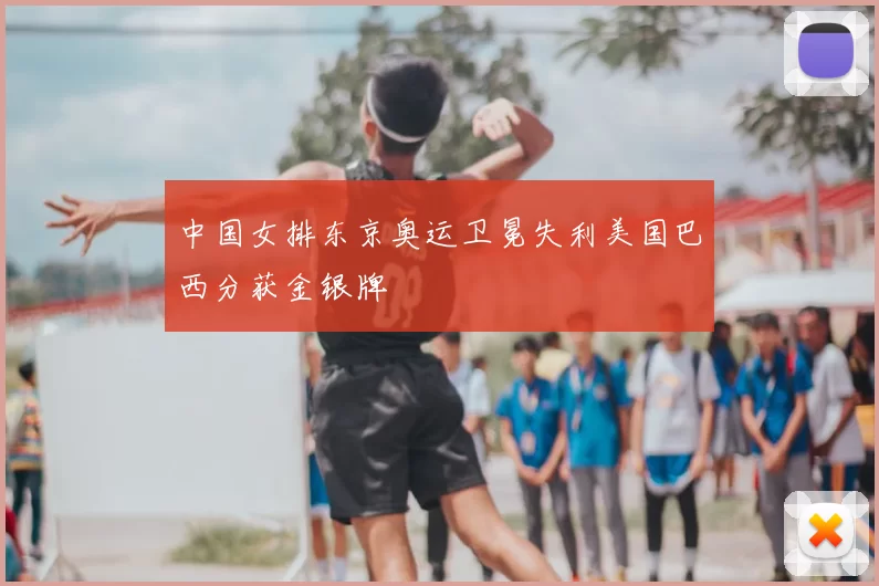 中国女排东京奥运卫冕失利美国巴西分获金银牌