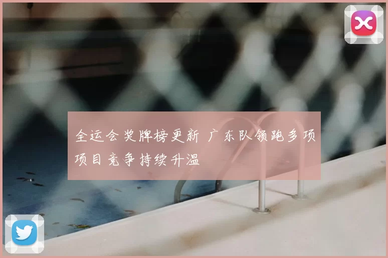全运会奖牌榜更新 广东队领跑多项项目竞争持续升温