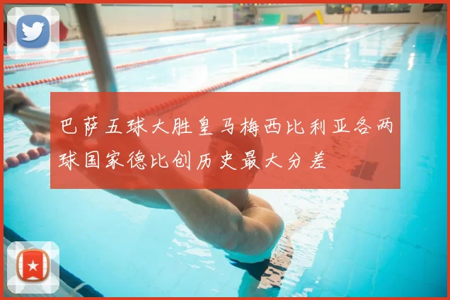 巴萨五球大胜皇马梅西比利亚各两球国家德比创历史最大分差