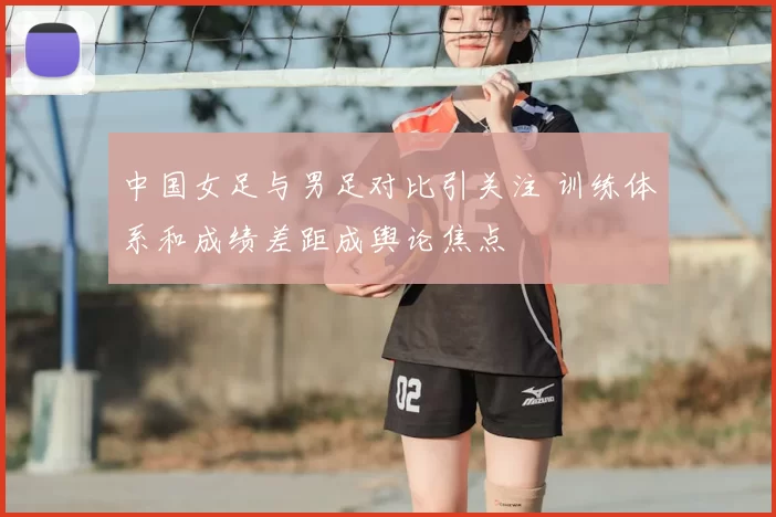 中国女足与男足对比引关注 训练体系和成绩差距成舆论焦点