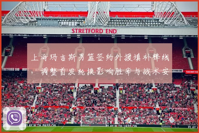 上海玛吉斯男篮签约外援填补锋线，调整首发轮换影响胜率与战术安排