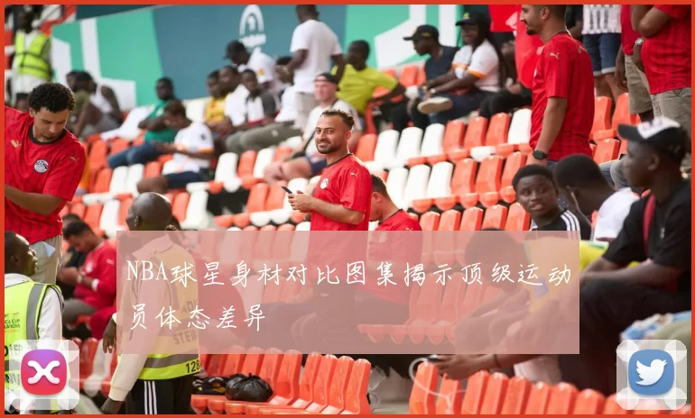 NBA球星身材对比图集揭示顶级运动员体态差异