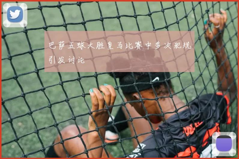 巴萨五球大胜皇马比赛中多次犯规引发讨论