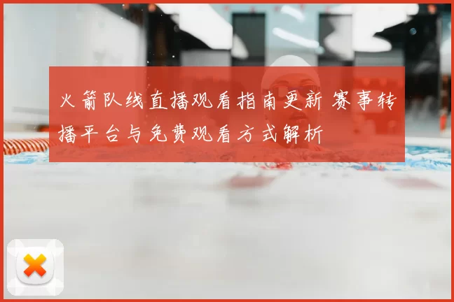 火箭队线直播观看指南更新 赛事转播平台与免费观看方式解析