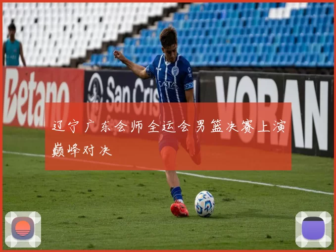 辽宁广东会师全运会男篮决赛上演巅峰对决