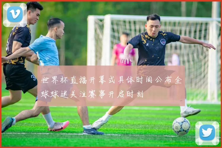世界杯直播开幕式具体时间公布全球球迷关注赛事开启时刻