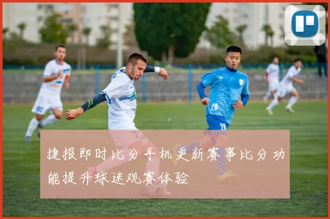 捷报即时比分手机更新赛事比分功能提升球迷观赛体验
