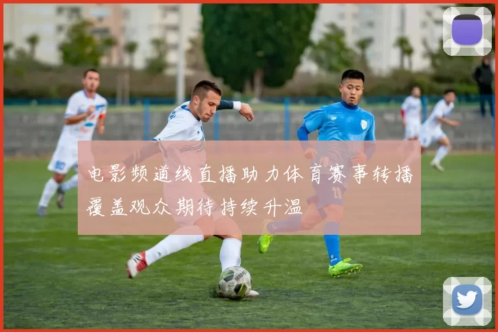 电影频道线直播助力体育赛事转播覆盖观众期待持续升温
